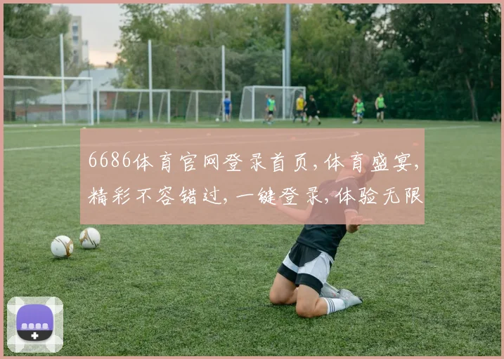 6686体育官网登录首页,体育盛宴,精彩不容错过,一键登录,体验无限