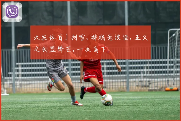 大发体育j 判官,游戏竞技场,正义之剑显锋芒,一决高下