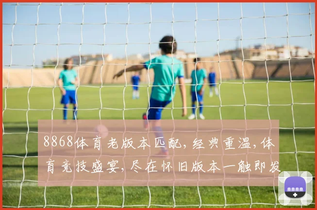8868体育老版本匹配,经典重温,体育竞技盛宴,尽在怀旧版本一触即发