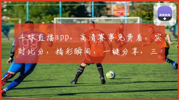 斗球直播app，高清赛事免费看，实时比分，精彩瞬间，一键分享，三重福利等你来