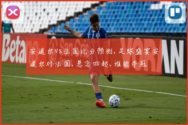 安道尔vs法国比分预测,足球盛宴安道尔对法国,悬念四起,谁能夺冠