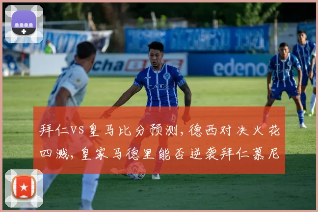 拜仁vs皇马比分预测,德西对决火花四溅,皇家马德里能否逆袭拜仁慕尼黑
